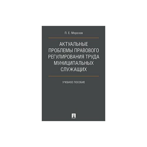 Морозов П. Е. Актуальные проблемы правового регулирования труда муниципальных служащих. Учебное пособие морозов павел евгеньевич актуальные проблемы правового регулирования труда муниципальных служащих уч пос