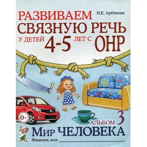 Альбом задачник. Развиваем связную речь у детей с ОНР. Мир человека 4-5 лет № 3. Арбекова Н. Е.