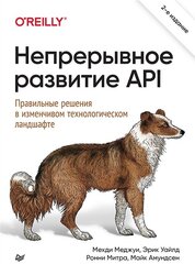 Непрерывное развитие API. Правильные решения в изменчивом технологическом ландшафте, 2-е изд. Меджуи М.