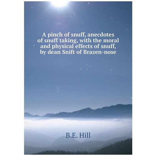 A pinch of snuff, anecdotes of snuff taking, with the moral and physical effects of snuff, by dean Snift of Brazen-nose