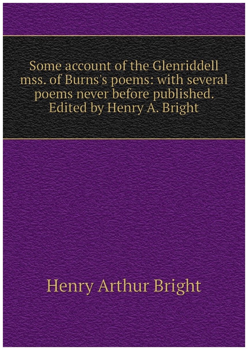 Some account of the Glenriddell mss. of Burns's poems: with several poems never before published. Edited by Henry A. Bright