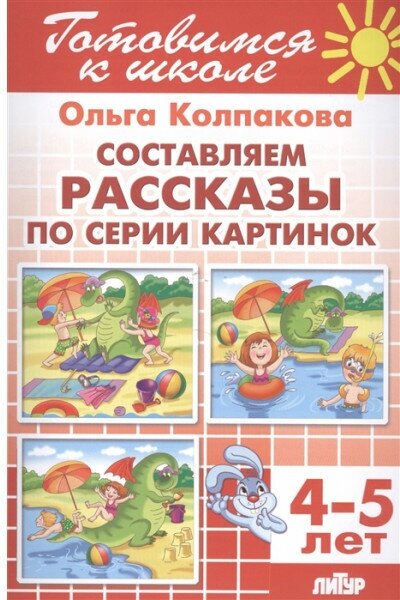 Готовимся к школе Литур Колпакова О. Составляем рассказы по серии картинок (для детей 4-5 лет)