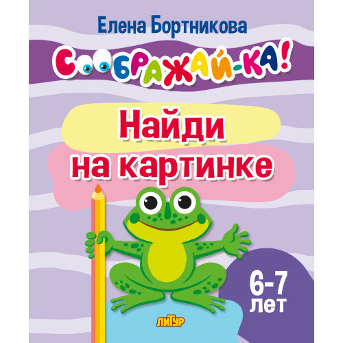 Соображай-ка! Найди на картинке д/детей 6-7 лет (Бортникова Е. Ф.)