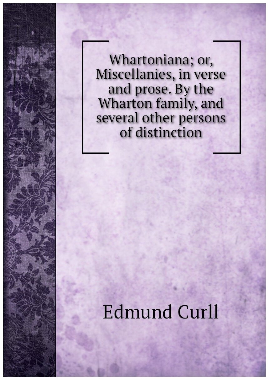 Whartoniana; or, Miscellanies, in verse and prose. By the Wharton family, and several other persons of distinction