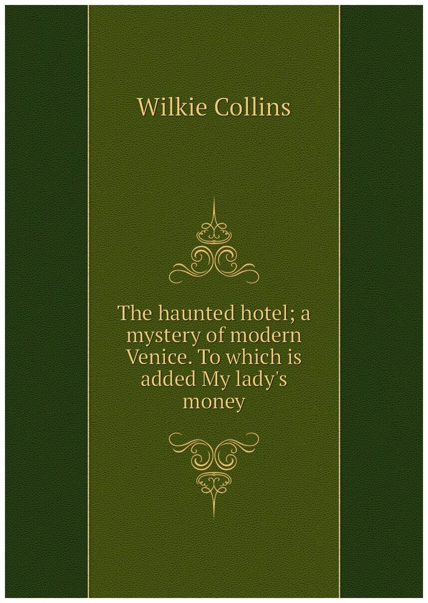 The haunted hotel; a mystery of modern Venice. To which is added My lady's money