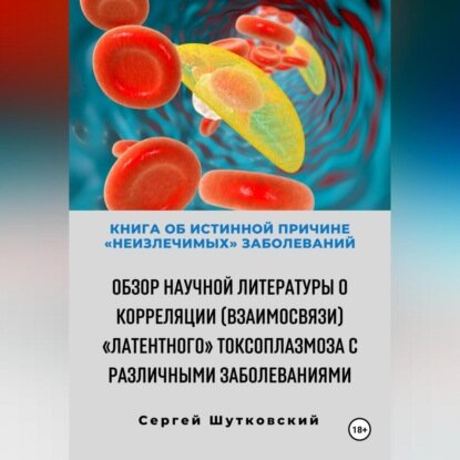 Книга об истинной причине «неизлечимых» заболеваний. Обзор научной литературы о корреляции (взаимосвязи) «Латентного» Токсоплазмоза с различными за.