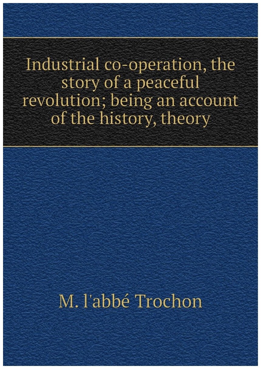 Industrial co-operation, the story of a peaceful revolution; being an account of the history, theory