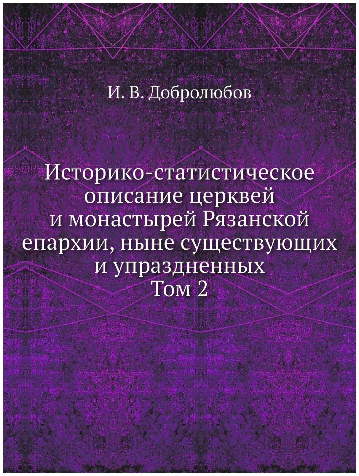 Историко-статистическое описание церквей и монастырей Рязанской епархии, ныне существующих и упраздненных. Том 2