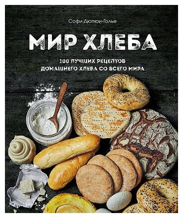 Софи Дюпре-Голье. Мир хлеба. 100 лучших рецептов домашнего хлеба со всего мира. Кулинария. Домашний хлеб
