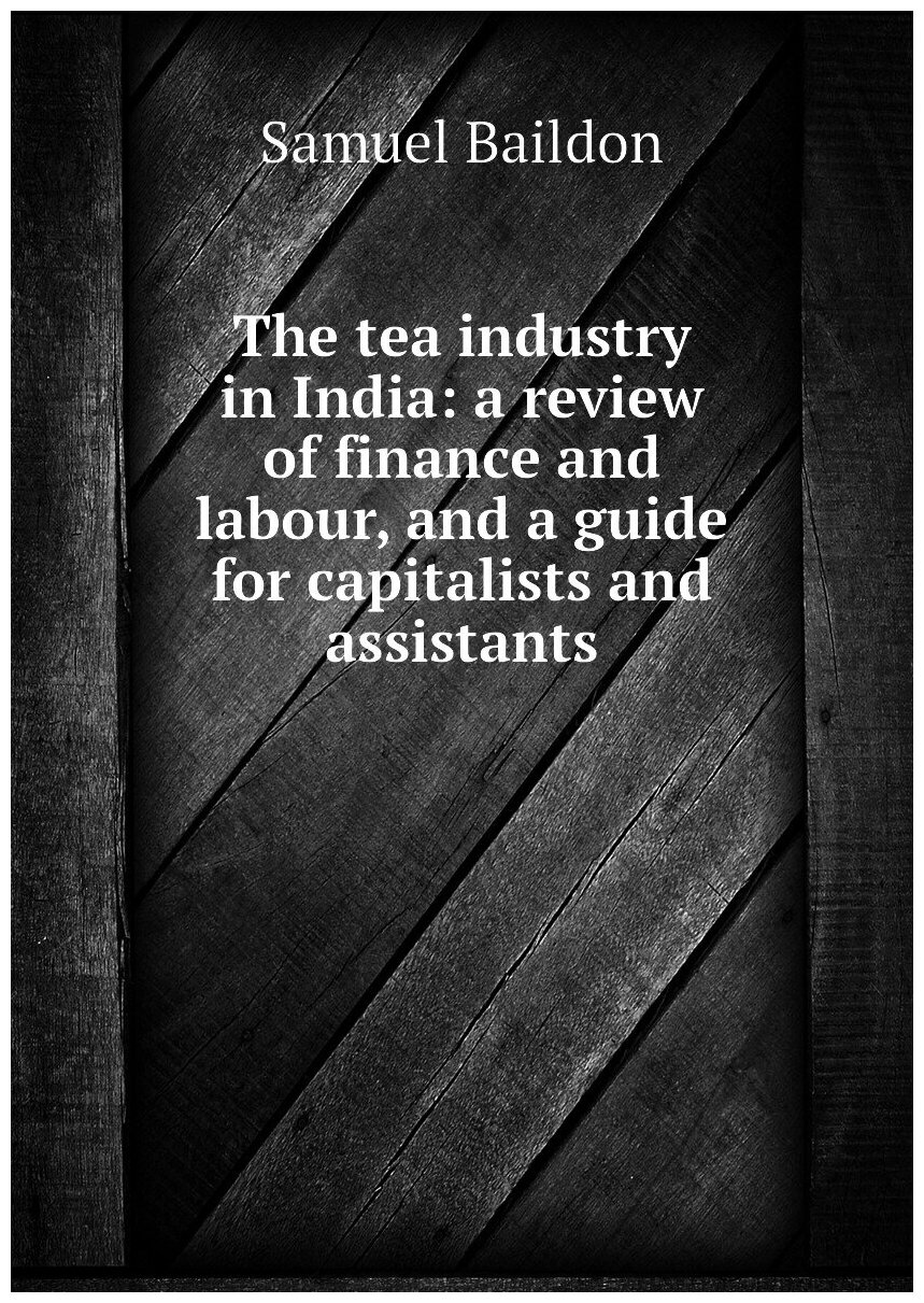 The tea industry in India: a review of finance and labour, and a guide for capitalists and assistants