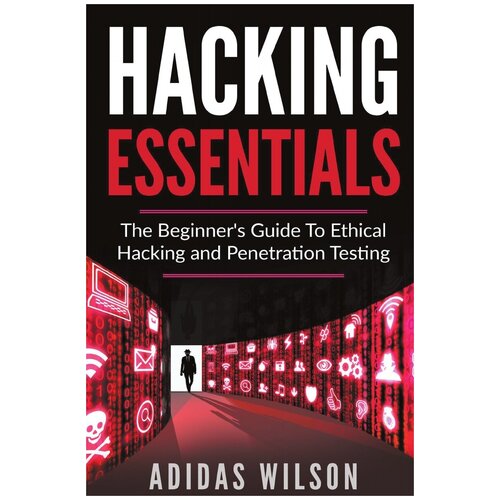 Hacking Essentials - The Beginner's Guide To Ethical Hacking And Penetration Testing