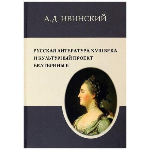 Ивинский Александр Дмитриевич "Русская литература XVIII в. и культурный проект Екатерины II"