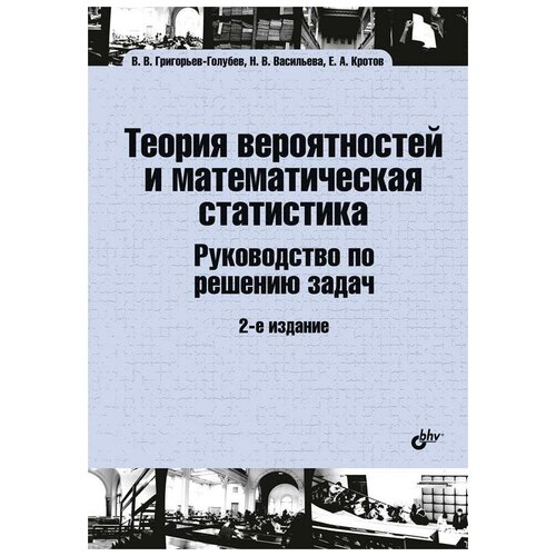 Григорьев-Голубев В. В, Васильева Н. В, Кротов Е. А. Теория вероятностей и математическая статистика. Руководство по решению задач. Учебное пособие