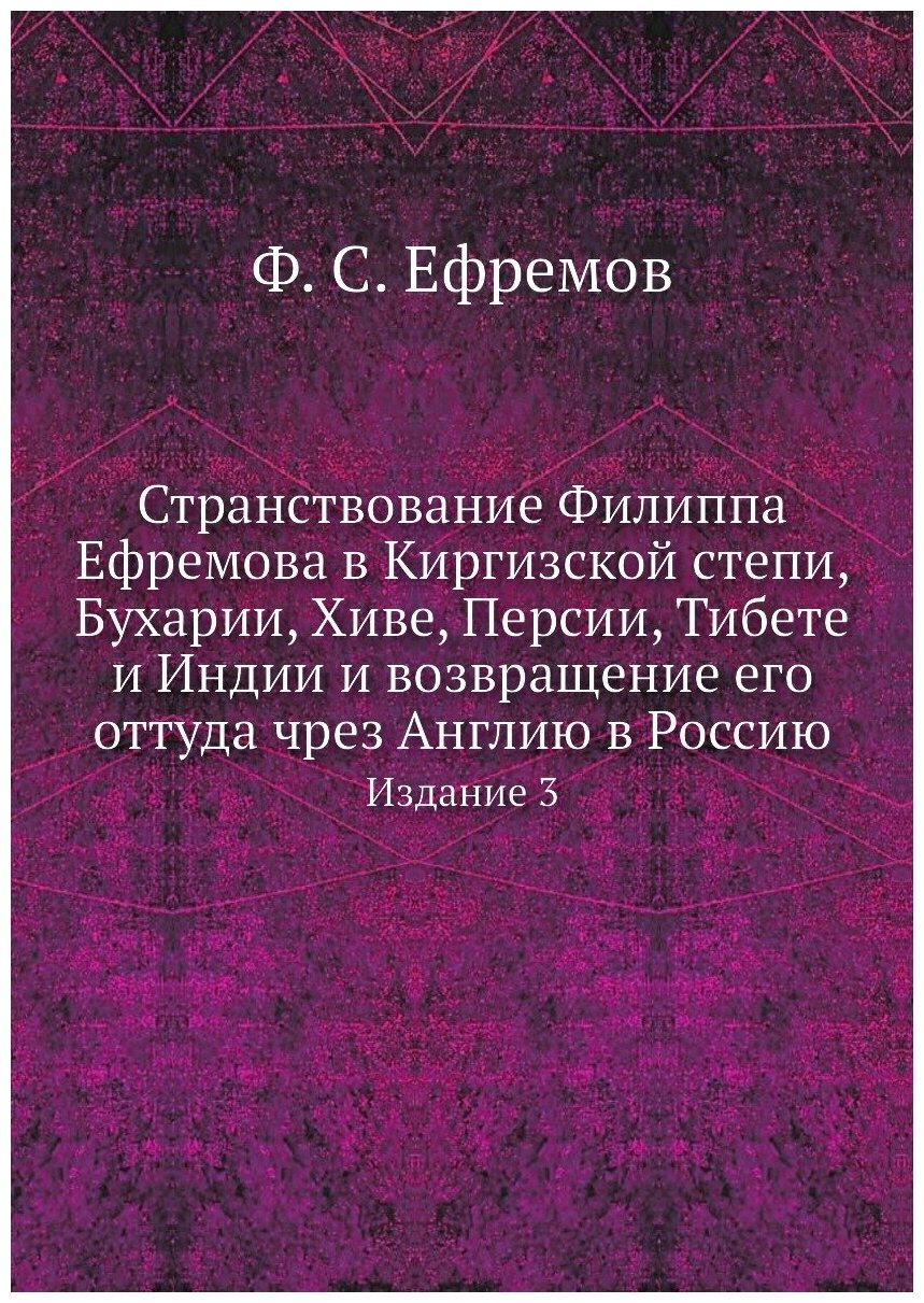 Странствование Филиппа Ефремова в Киргизской степи, Бухарии, Хиве, Персии, Тибете и Индии и возвращение его оттуда чрез Англию в Россию. Издание 3