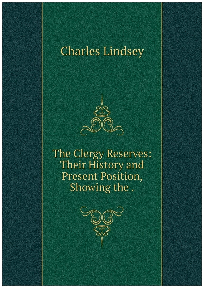 The Clergy Reserves: Their History and Present Position, Showing the .