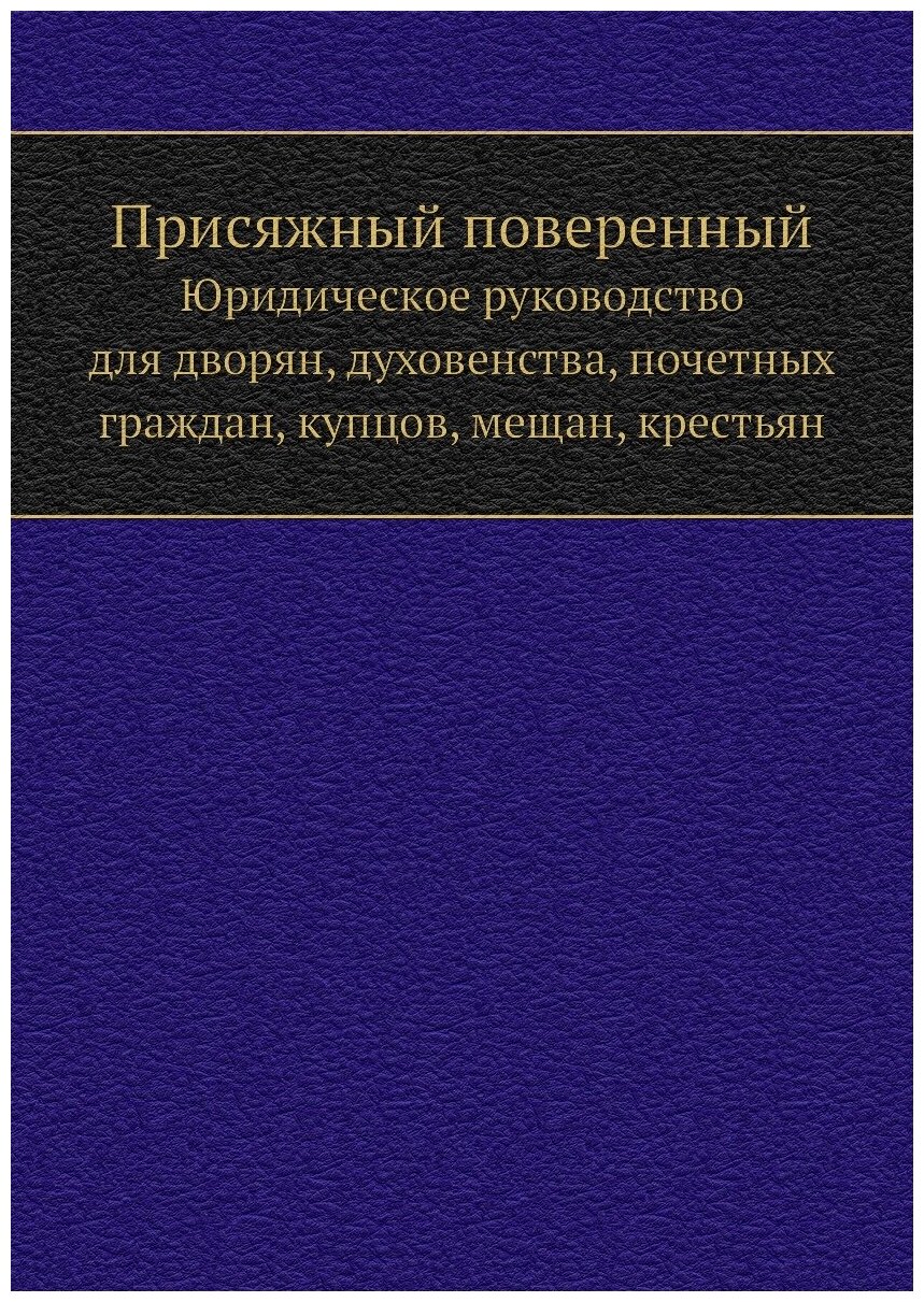 Присяжный поверенный. Юридическое руководство для дворян, духовенства, почетных граждан, купцов, мещан, крестьян