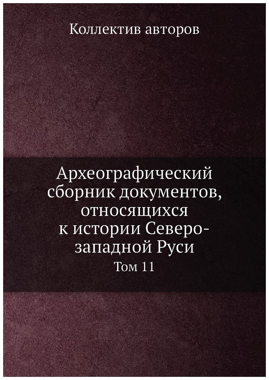 Археографический сборник документов, относящихся к истории Северо-западной Руси. Том 11