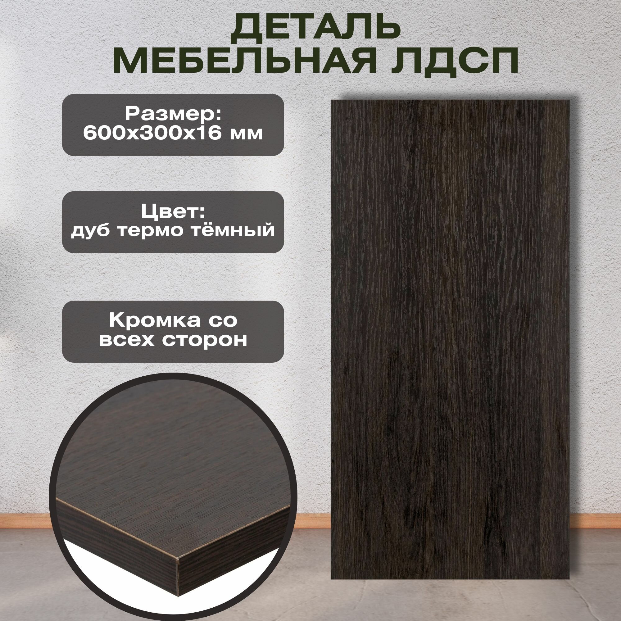 Деталь мебельная ЛДСП 600x300x16 мм цвет дуб термо тёмный кромка со всех сторон. Мебельный щит подходит для изготовления шкафов и полок столов и комодов. Можно использовать как перегородку