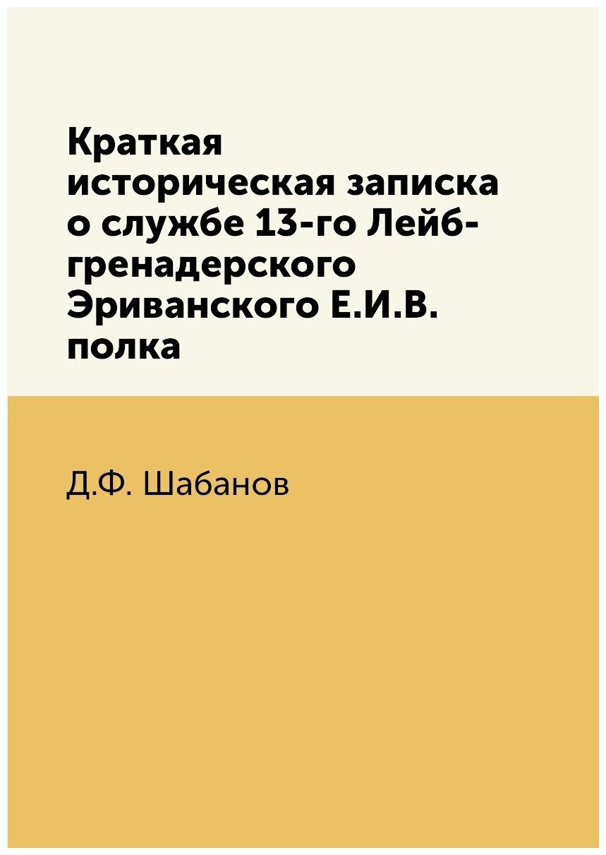 Книга Краткая историческая записка о службе 13-го Лейб-гренадерского Эриванского Е.И.В.... - фото №1