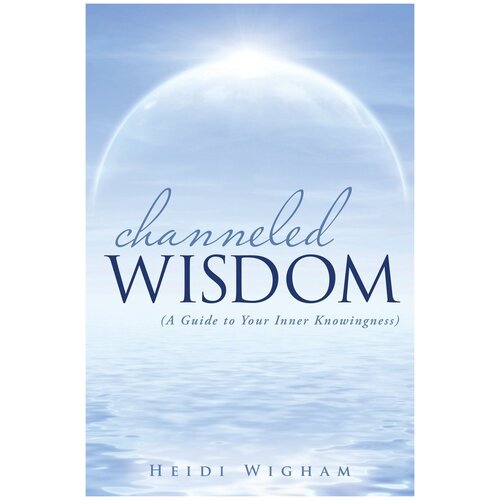 Channeled Wisdom. ( A Guide to Your Inner Knowingness)