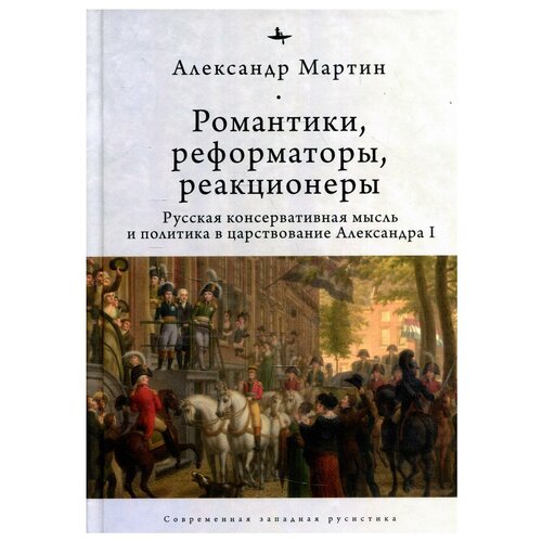 Александр Мартин "Романтики, реформаторы, реакционеры. Русская консервативная мысль и политика в царствовании Александра I"