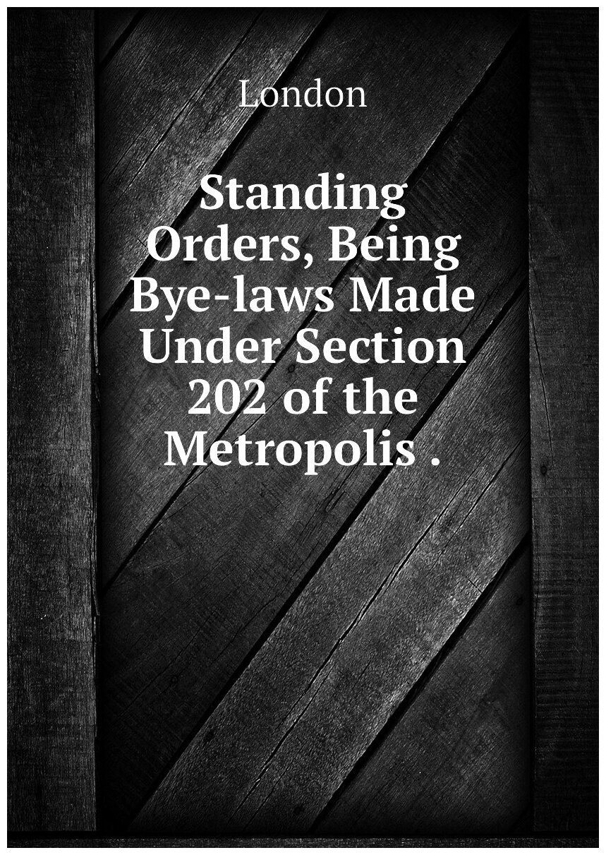 Standing Orders, Being Bye-laws Made Under Section 202 of the Metropolis .