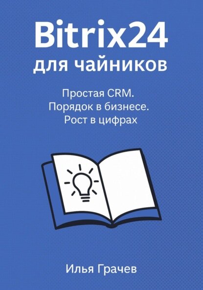 Битрикс24 для чайников. Простая CRM. Порядок в бизнесе. Рост в цифрах [Цифровая книга]