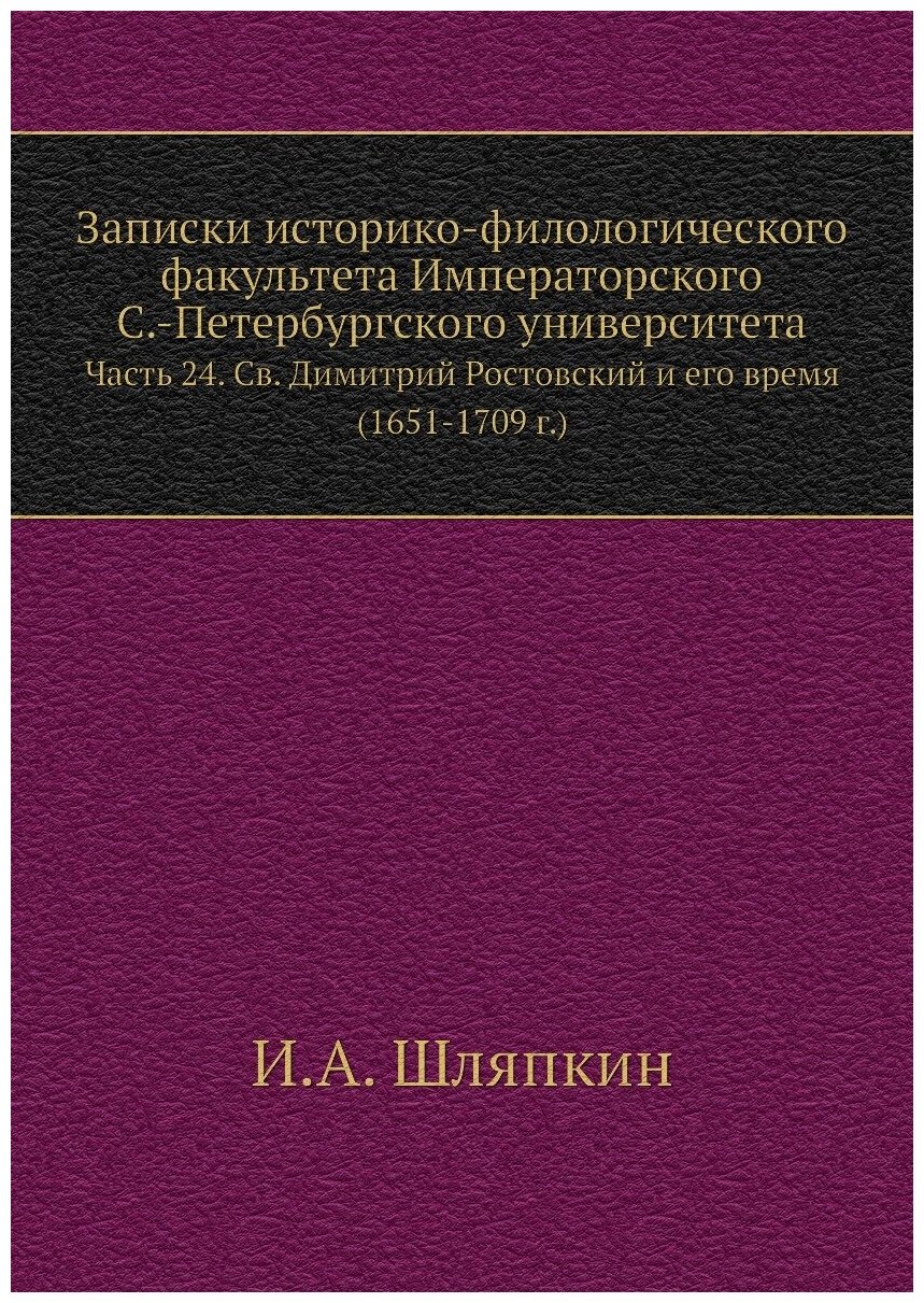 Записки историко-филологического факультета Императорского С.-Петербургского университета. Часть 24. Св. Димитрий Ростовский и его время (1651-1709 г…