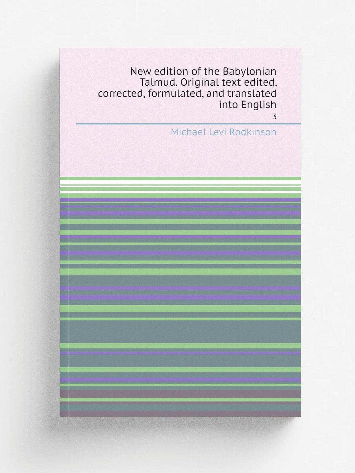 New edition of the Babylonian Talmud. Original text edited, corrected, formulated, and translated into English. 3 | Michael Levi Rodkinson | 1918 | B…