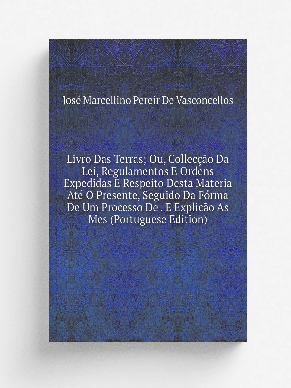 Livro Das Terras; Ou, Collec. o Da Lei, Regulamentos E Ordens Expedidas E Respeito Desta Materia At. O Presente, Seguido Da F.rma De Um Processo De …