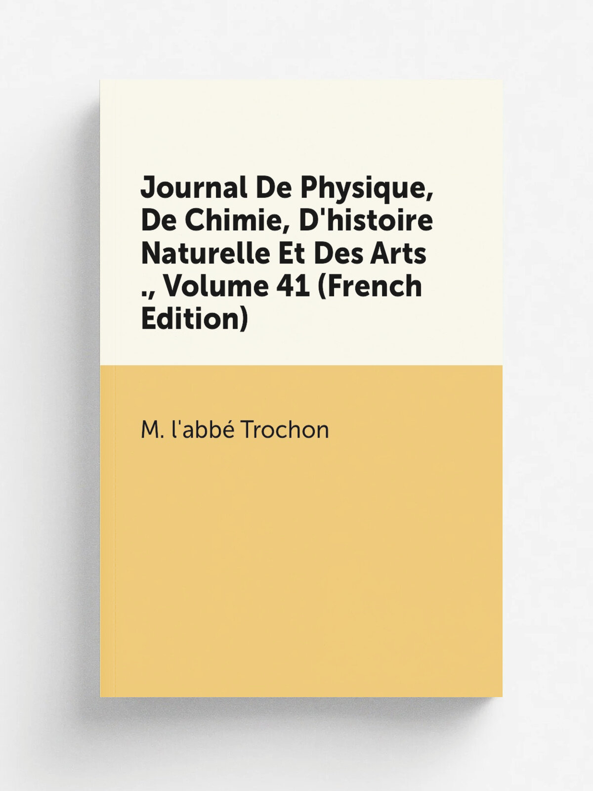 Journal De Physique, De Chimie, D'histoire Naturelle Et Des Arts , Volume 41 (French Edition) | M. l'abb. Trochon | Репринт