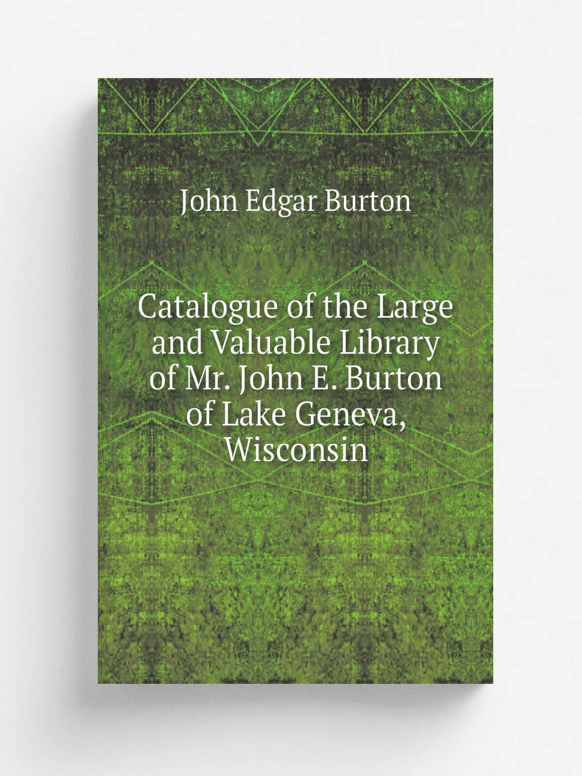 Catalogue of the Large and Valuable Library of Mr. John E. Burton of Lake Geneva, Wisconsin | John Edgar Burton | Репринт