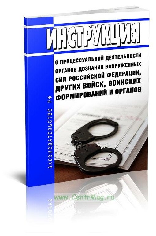 Инструкция о процессуальной деятельности органов дознания Вооруженных Сил РФ, других войск, воинских формирований и органов - ЦентрМаг