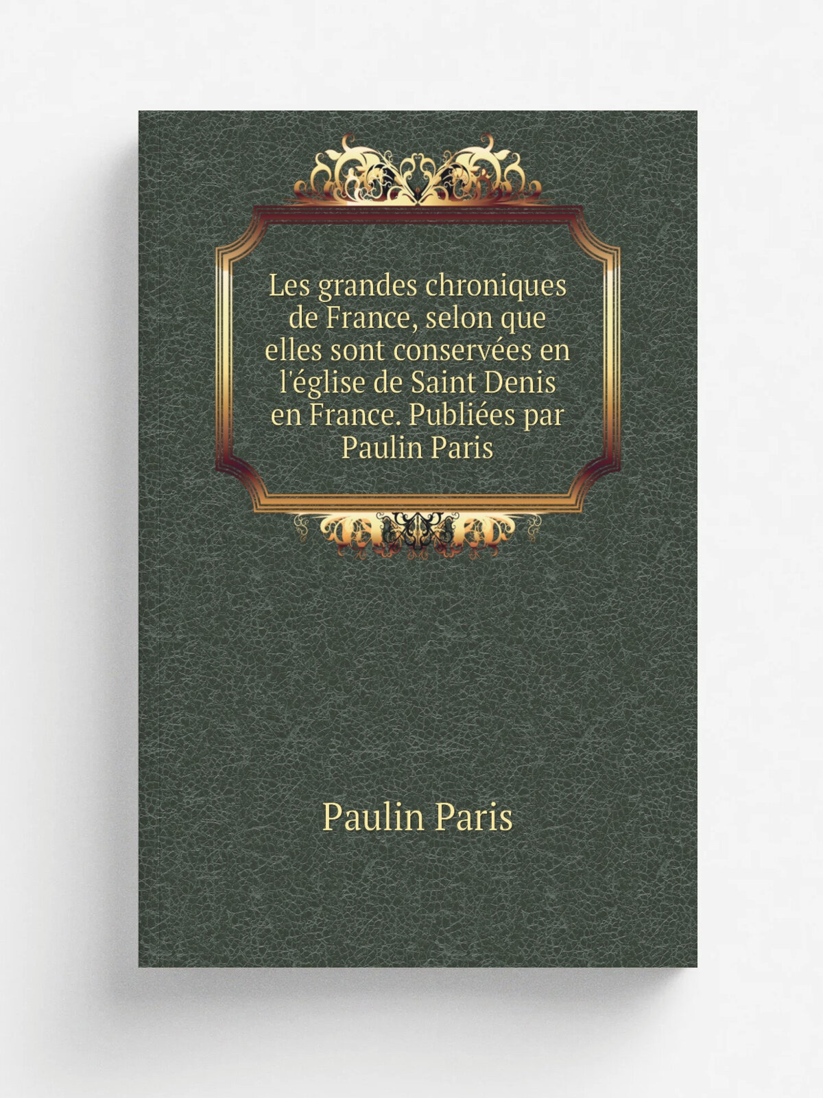 Les grandes chroniques de France, selon que elles sont conserv.es en l'. glise de Saint Denis en France. Publi.es par Paulin Paris | Paulin Paris | 18…