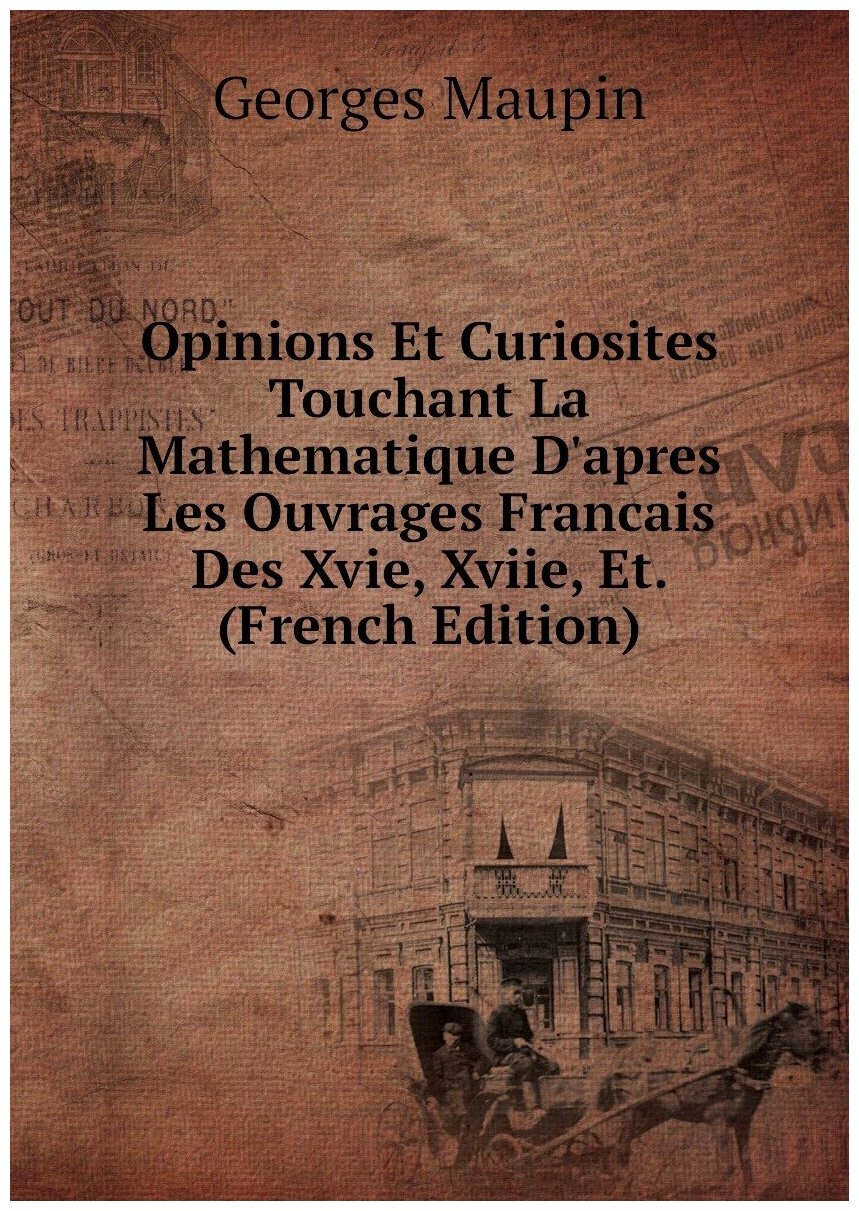 Opinions Et Curiosites Touchant La Mathematique D'apres Les Ouvrages Francais Des Xvie, Xviie, Et. (French Edition)