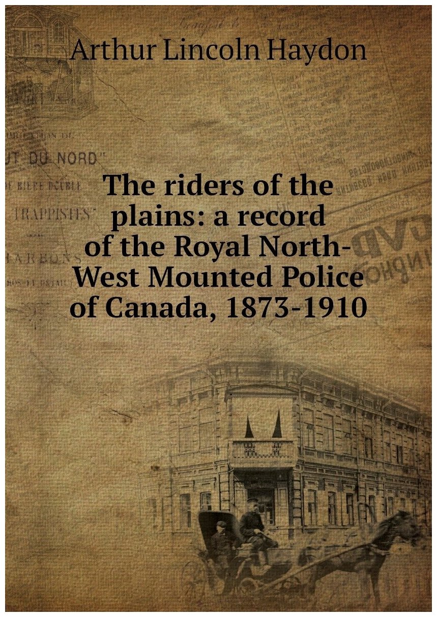 The riders of the plains: a record of the Royal North-West Mounted Police of Canada, 1873-1910