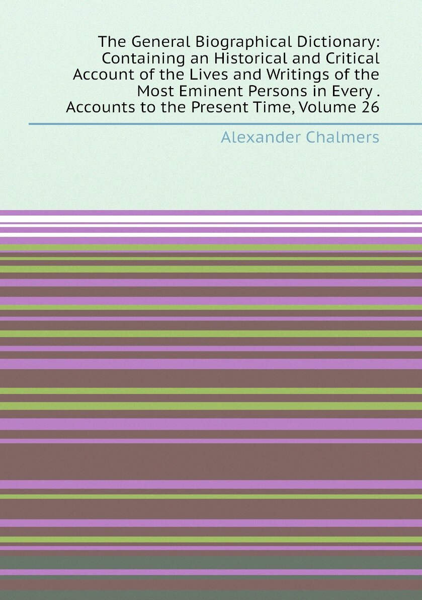 The General Biographical Dictionary: Containing an Historical and Critical Account of the Lives and Writings of the Most Eminent Persons in Every . Accounts to the Present Time, Volume 26