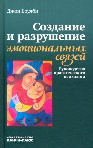 Джон Боулби - Создание и разрушение эмоциональных связей. Руководство практического психолога