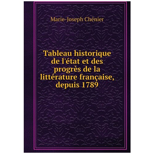 Tableau historique de l'état et des progrès de la littérature française, depuis 1789