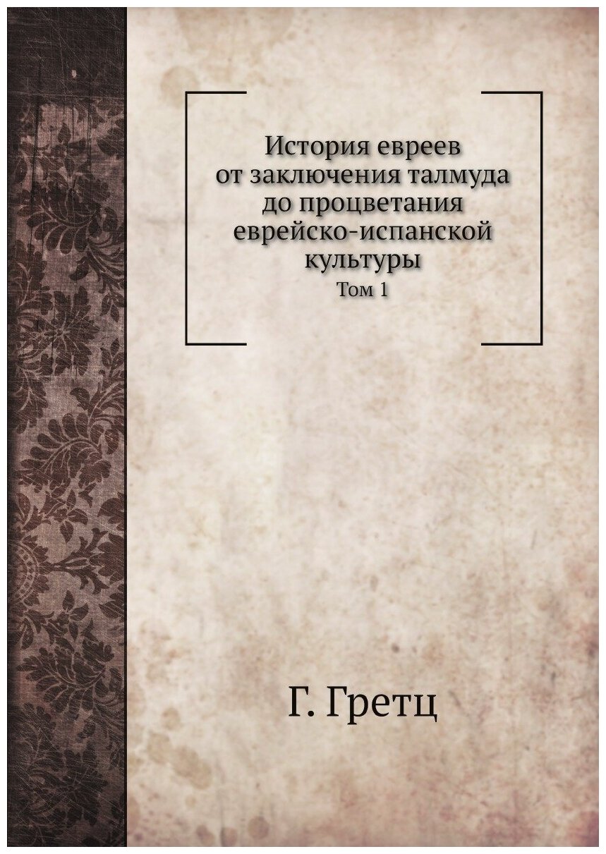 История евреев от заключения талмуда до процветания еврейско-испанской культуры. Том 1