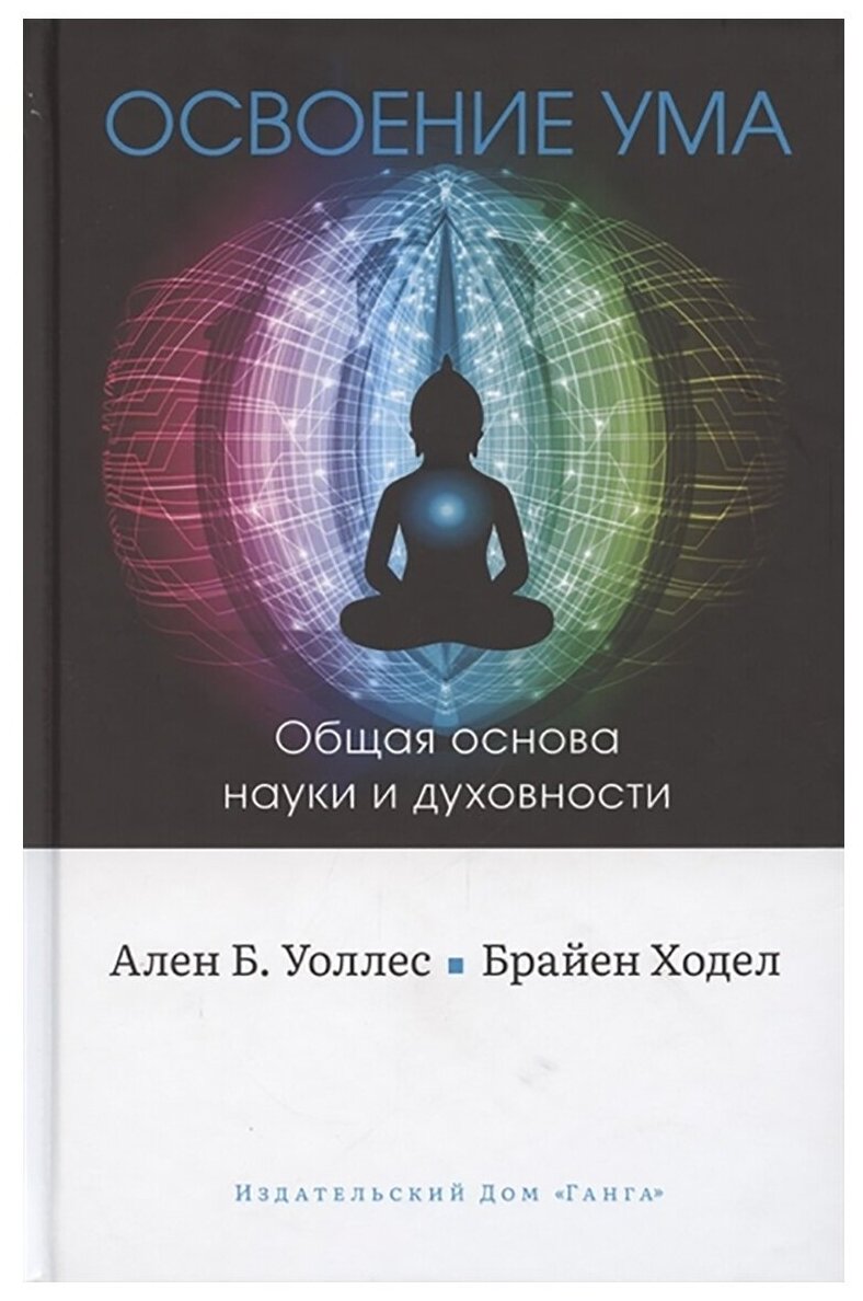 Освоение ума: Общая основа науки и духовности. Ален Б. Уоллес, Б. Ходел