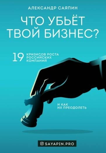 Александр Саяпин - Что убьёт твой бизнес? 19 кризисов роста российских компаний и как их преодолеть