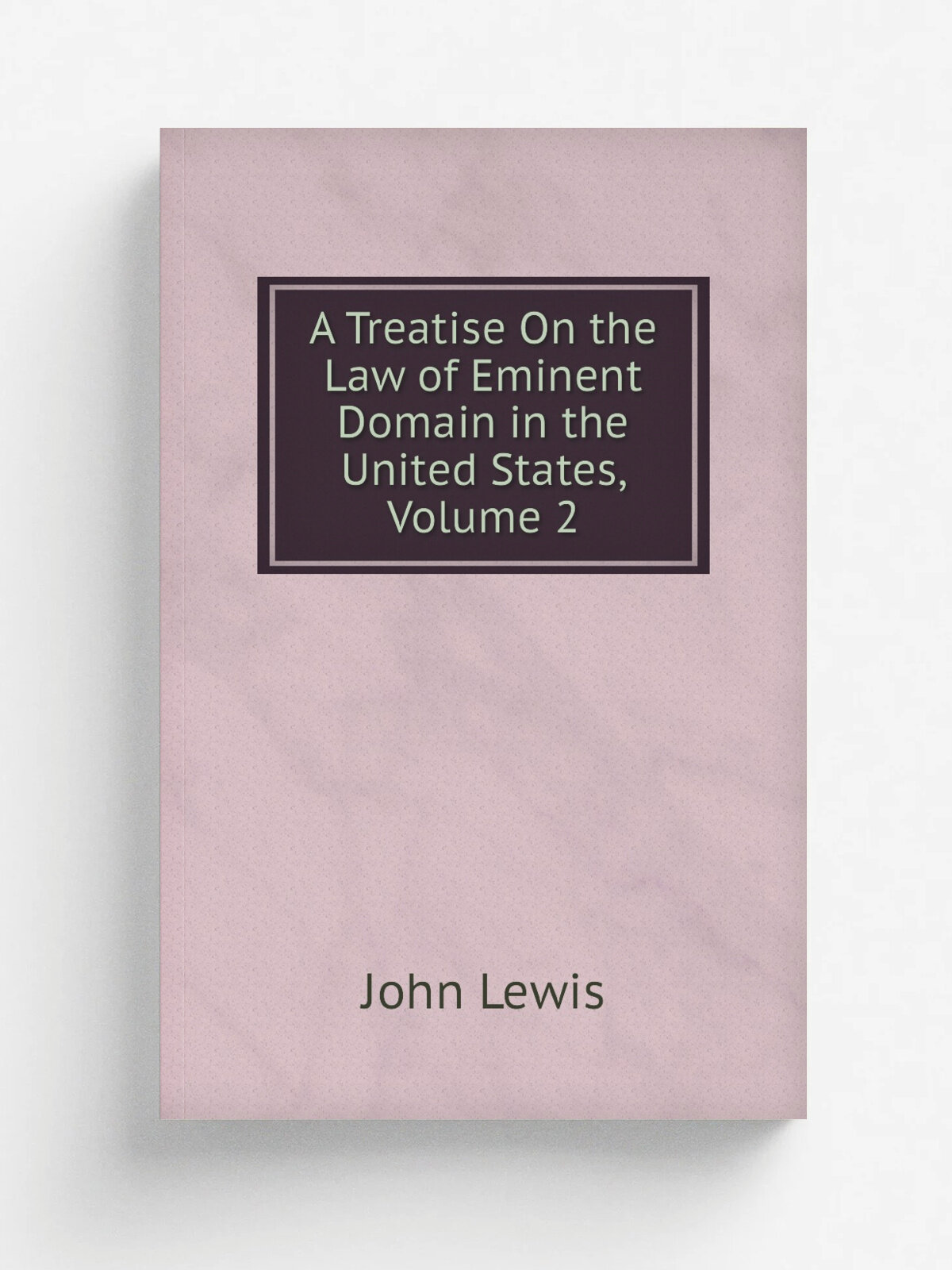 A Treatise On the Law of Eminent Domain in the United States, Volume 2