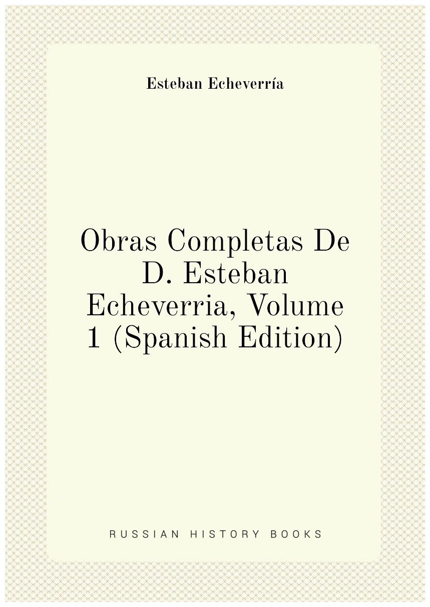 Obras Completas De D. Esteban Echeverria, Volume 1 (Spanish Edition)