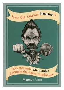 Что бы сказал Ницше: Как великие философы решили бы ваши проблемы