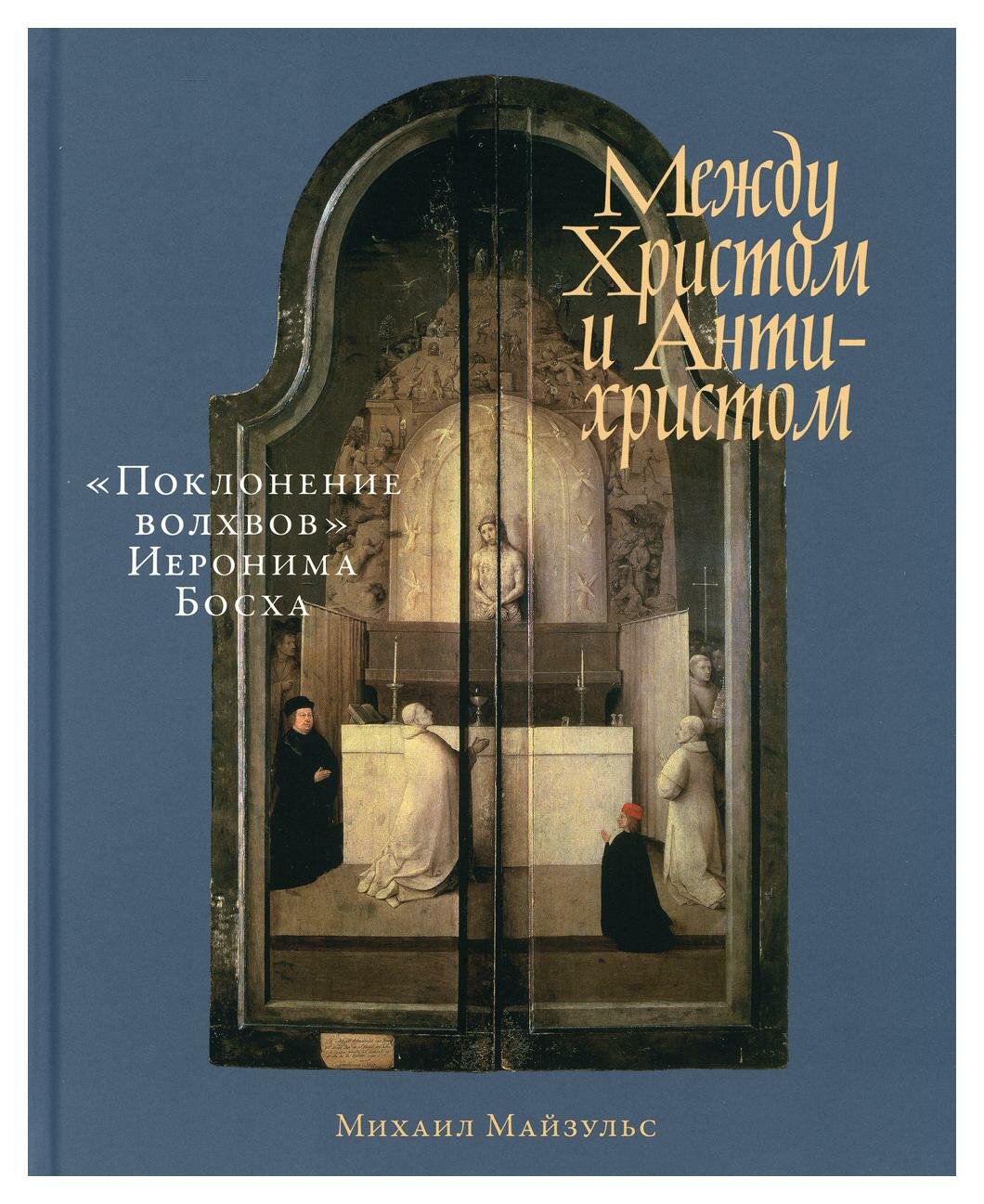 Между Христом и Антихристом: "Поклонение волхвов" Иеронима Босха. 2-е изд. Майзульс М. Р. Альпина нон-фикшн