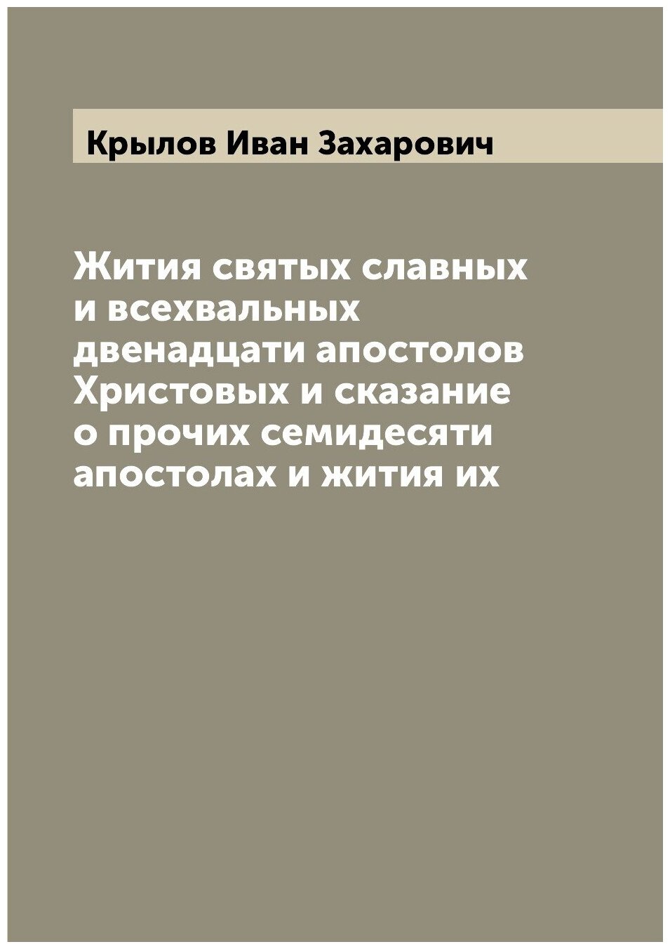 Жития святых славных и всехвальных двенадцати апостолов Христовых и сказание о прочих семидесяти апостолах и жития их