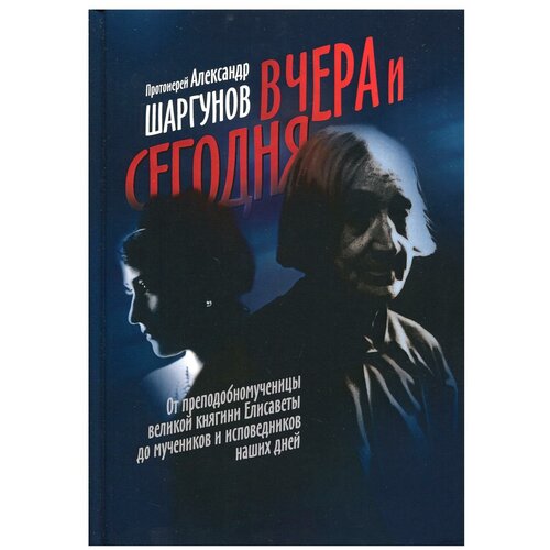 Шаргунов А. "Вчера и сегодня. От преподобномученицы великой княгини Елисаветы до мучеников и исповедников наших дней"