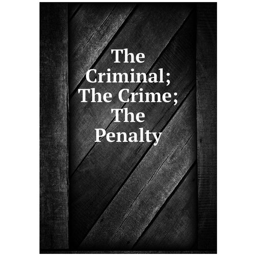 The Criminal; The Crime; The Penalty