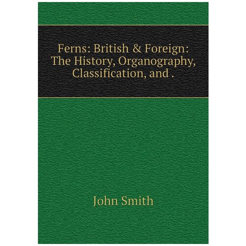 Ferns: British & Foreign: The History, Organography, Classification, and .